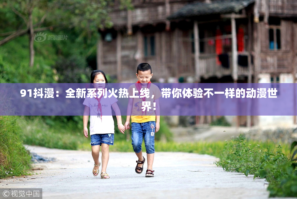 91抖漫：全新系列火热上线，带你体验不一样的动漫世界！