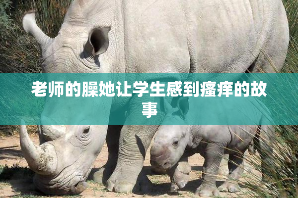 老师的臊她让学生感到瘙痒的故事