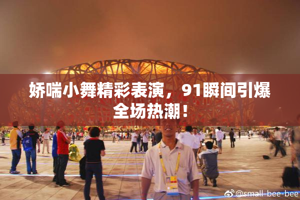 娇喘小舞精彩表演，91瞬间引爆全场热潮！