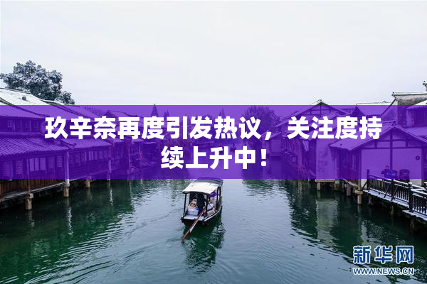 玖辛奈再度引发热议，关注度持续上升中！