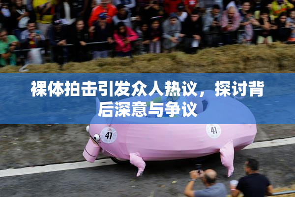 裸体拍击引发众人热议，探讨背后深意与争议