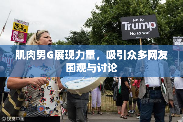肌肉男G展现力量，吸引众多网友围观与讨论