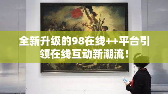 全新升级的98在线++平台引领在线互动新潮流！