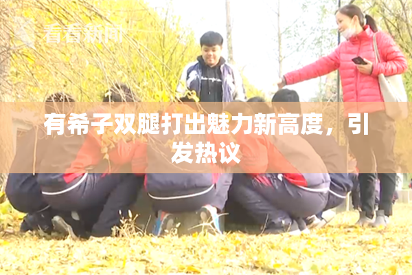 有希子双腿打出魅力新高度，引发热议