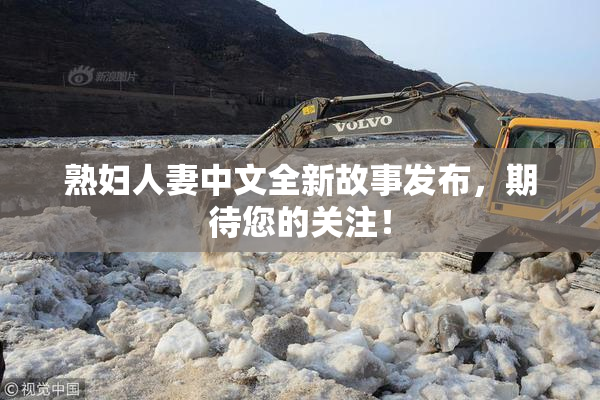 熟妇人妻中文全新故事发布，期待您的关注！