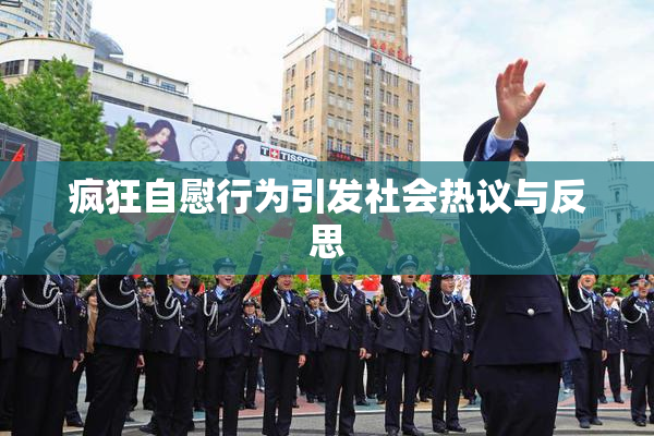 疯狂自慰行为引发社会热议与反思
