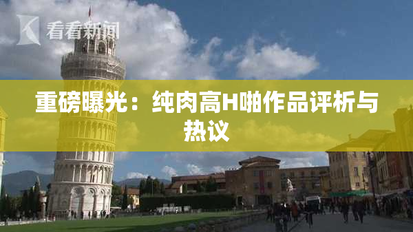 重磅曝光：纯肉高H啪作品评析与热议