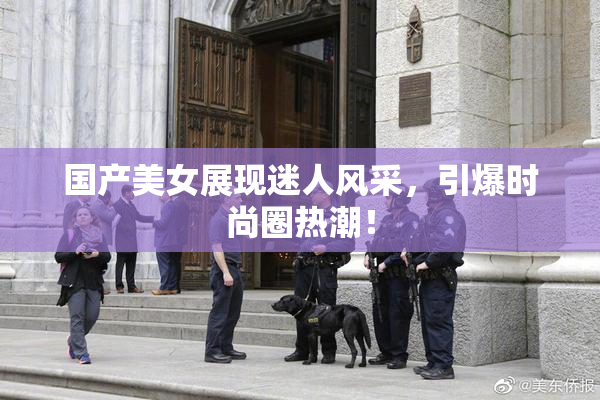 国产美女展现迷人风采，引爆时尚圈热潮！