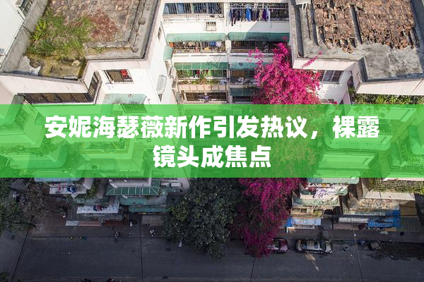 安妮海瑟薇新作引发热议，裸露镜头成焦点