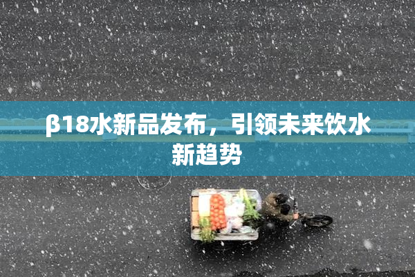 β18水新品发布，引领未来饮水新趋势