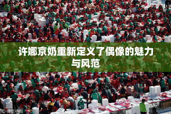 许娜京奶重新定义了偶像的魅力与风范