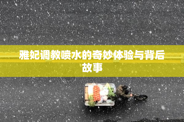 雅妃调教喷水的奇妙体验与背后故事