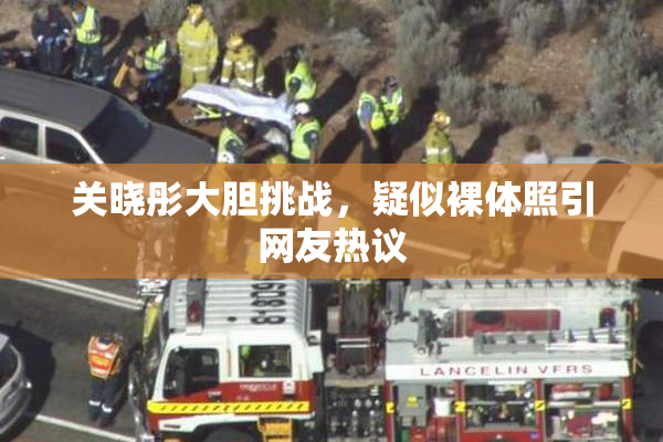 关晓彤大胆挑战，疑似裸体照引网友热议