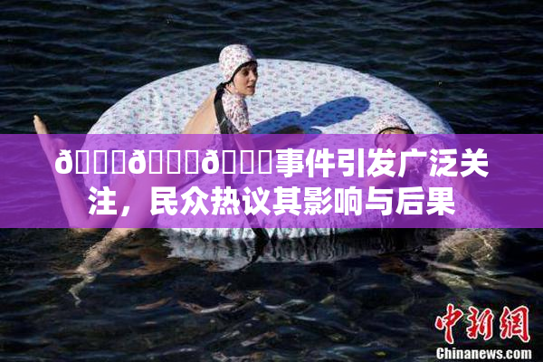 🔞🍆🍑事件引发广泛关注，民众热议其影响与后果