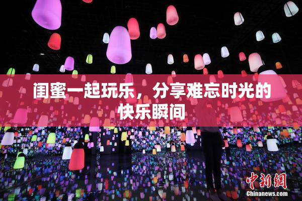 闺蜜一起玩乐，分享难忘时光的快乐瞬间