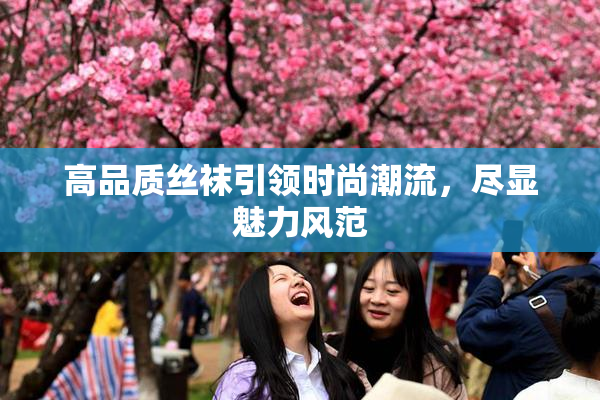 高品质丝袜引领时尚潮流，尽显魅力风范