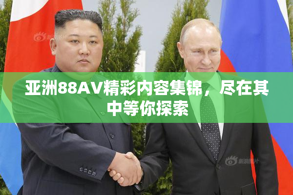 亚洲88AV精彩内容集锦，尽在其中等你探索