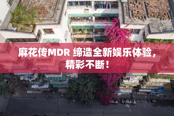 麻花传MDR 缔造全新娱乐体验，精彩不断！
