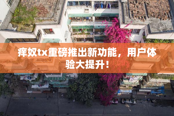 痒奴tx重磅推出新功能，用户体验大提升！