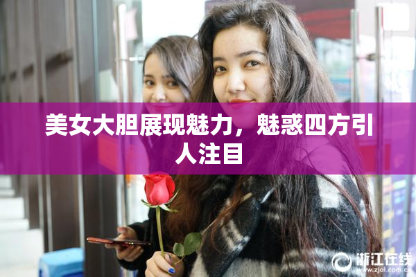 美女大胆展现魅力，魅惑四方引人注目