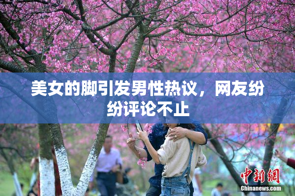 美女的脚引发男性热议，网友纷纷评论不止