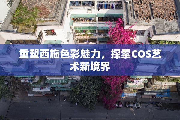 重塑西施色彩魅力，探索COS艺术新境界