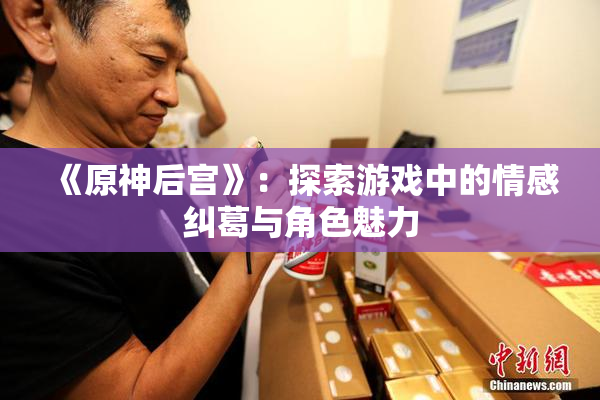 《原神后宫》：探索游戏中的情感纠葛与角色魅力