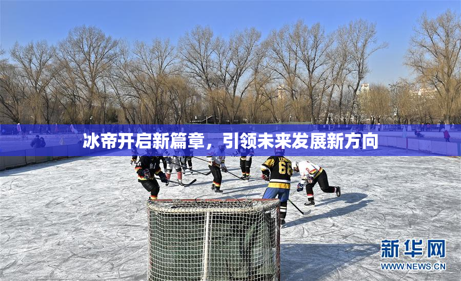 冰帝开启新篇章，引领未来发展新方向