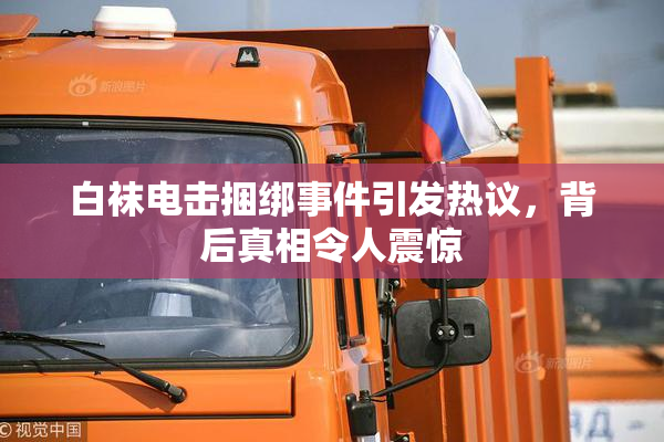 白袜电击捆绑事件引发热议，背后真相令人震惊