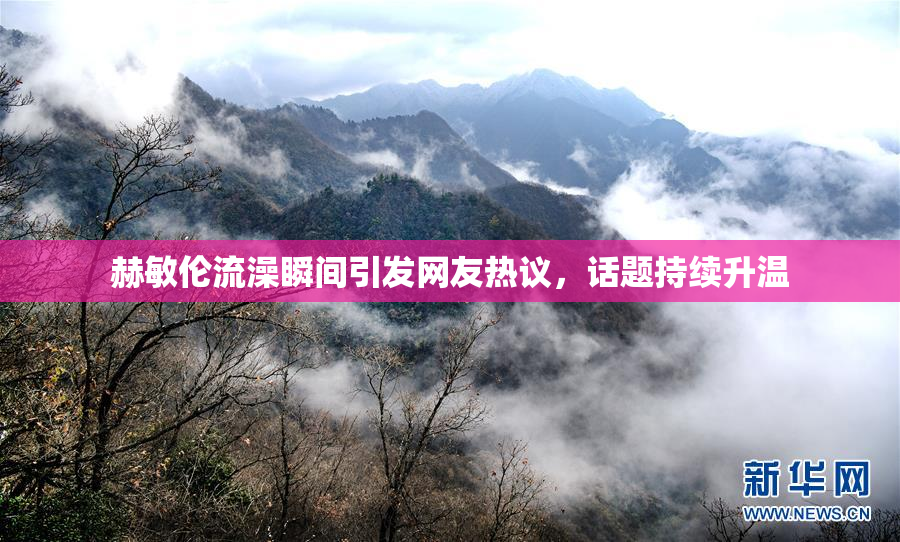 赫敏伦流澡瞬间引发网友热议，话题持续升温