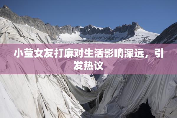 小莹女友打麻对生活影响深远，引发热议
