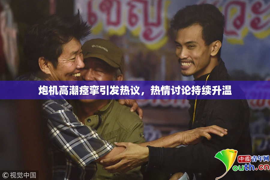 炮机高潮痉挛引发热议，热情讨论持续升温