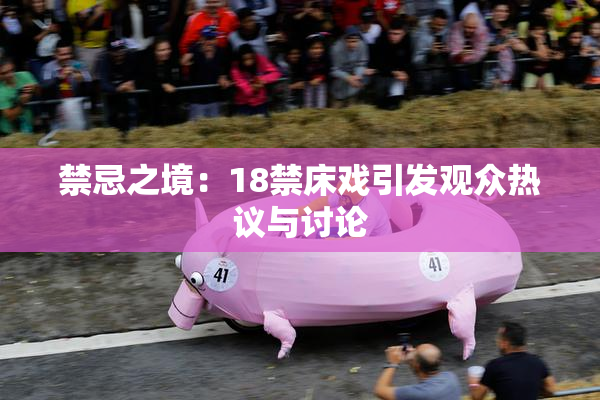 禁忌之境：18禁床戏引发观众热议与讨论