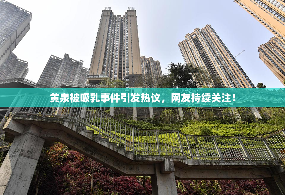 黄泉被吸乳事件引发热议，网友持续关注！