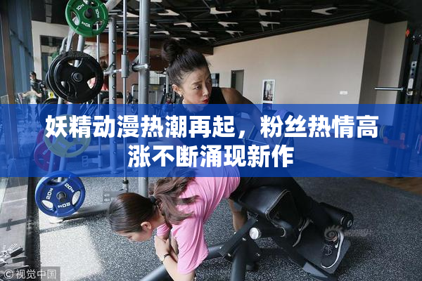 妖精动漫热潮再起，粉丝热情高涨不断涌现新作