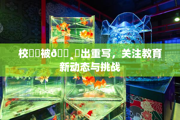 校❌‌被🌸‌出重写，关注教育新动态与挑战