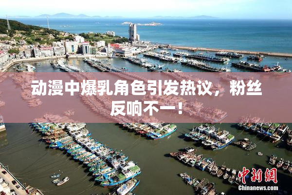 动漫中爆乳角色引发热议，粉丝反响不一！