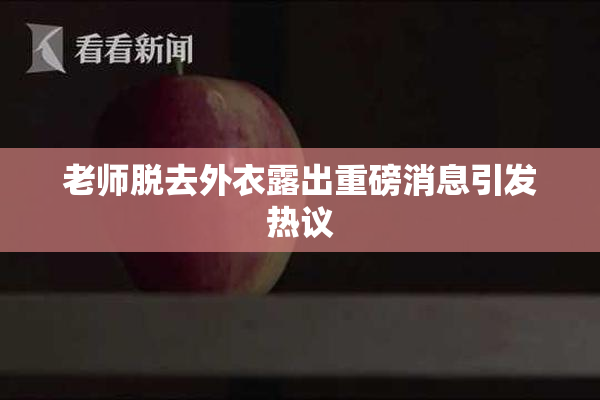老师脱去外衣露出重磅消息引发热议