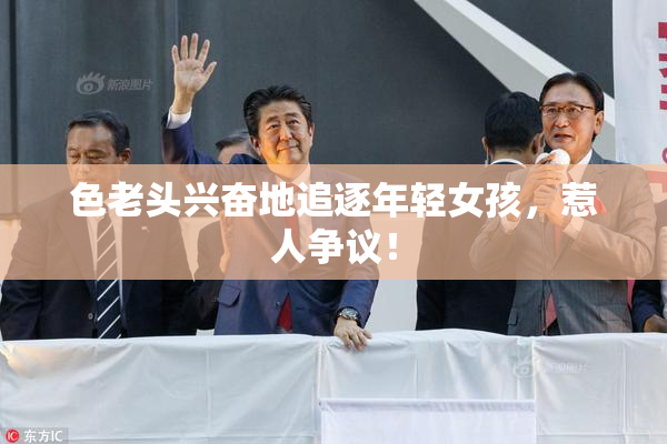 色老头兴奋地追逐年轻女孩，惹人争议！