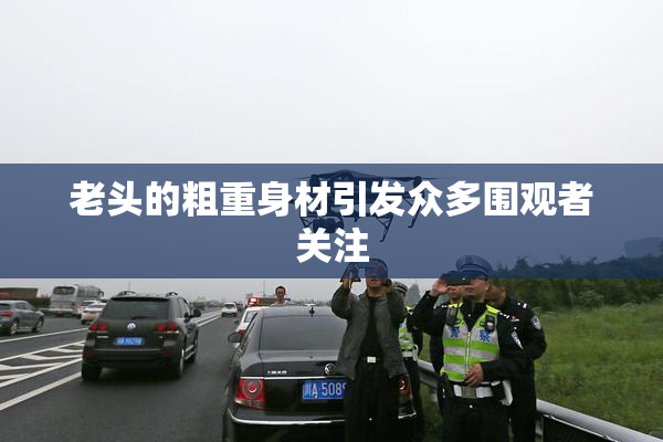 老头的粗重身材引发众多围观者关注