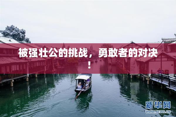 被强壮公的挑战，勇敢者的对决！