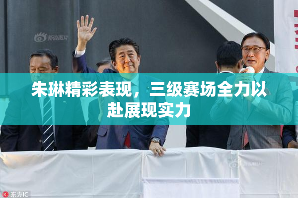 朱琳精彩表现，三级赛场全力以赴展现实力
