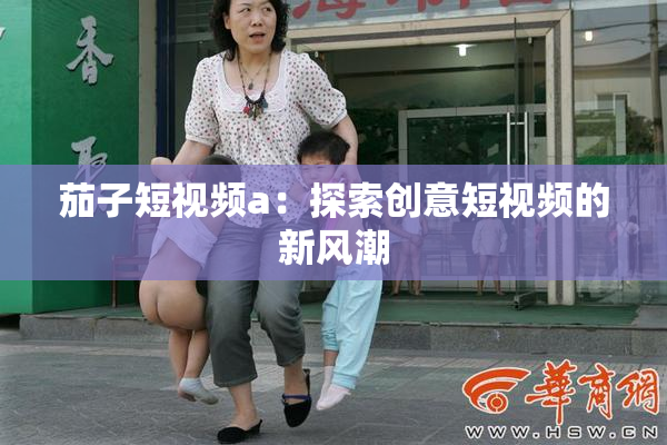 茄子短视频a：探索创意短视频的新风潮