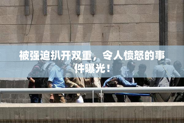 被强迫扒开双重，令人愤怒的事件曝光！