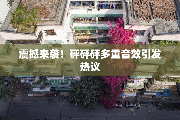 震撼来袭！砰砰砰多重音效引发热议