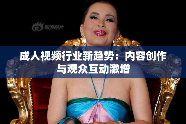 成人视频行业新趋势：内容创作与观众互动激增