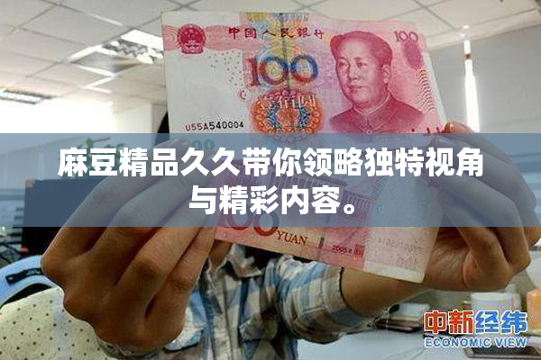 麻豆精品久久带你领略独特视角与精彩内容。