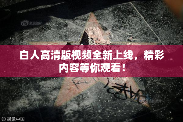白人高清版视频全新上线，精彩内容等你观看！