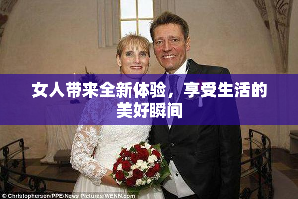 女人带来全新体验，享受生活的美好瞬间