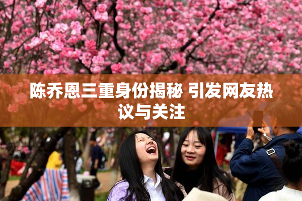 陈乔恩三重身份揭秘 引发网友热议与关注